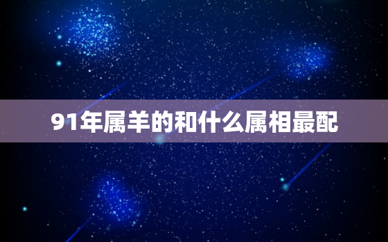 91年属羊的和什么属相最配，91年属羊与93年属鸡配吗 结婚