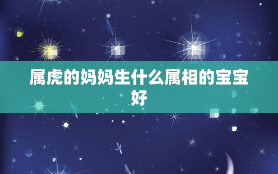 属虎的妈妈生什么属相的宝宝好，属龙的生虎宝宝好不好 忌生什么