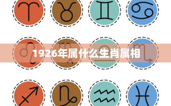 1926年属什么生肖属相，1926年属什麽生肖1926年属虎