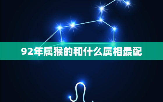 92年属猴的和什么属相最配，92年属什么生肖 属猴的属相婚配