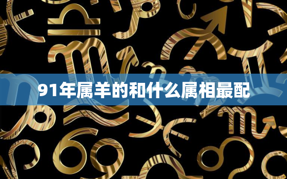 91年属羊的和什么属相最配，1991年生肖属羊人和什么生肖最