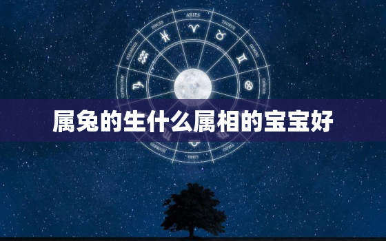 属兔的生什么属相的宝宝好，属兔生什么属相的宝宝好，几月份最好