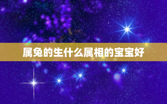 属兔的生什么属相的宝宝好，属兔生什么属相的宝宝好，几月份最好