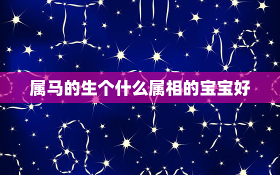 属马的生个什么属相的宝宝好，测试你适合生什么属相的宝宝