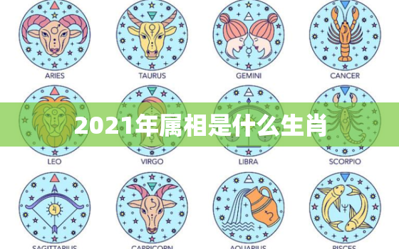 2021年属相是什么生肖，2021年不顺的生肖有哪些