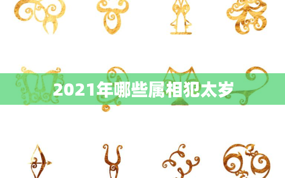 2021年哪些属相犯太岁，2021年哪些生肖犯太岁，有哪些影