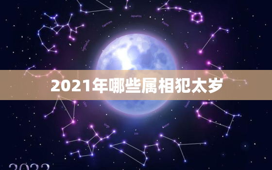 2021年哪些属相犯太岁，2021年哪些生肖犯太岁，有哪些影