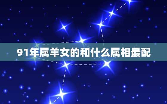 91年属羊女的和什么属相最配，91男与94年女属相般配吗，9