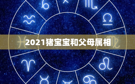 2021猪宝宝和父母属相，猪年出生的孩子运势