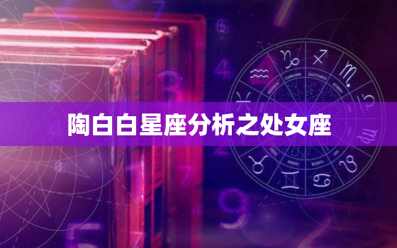 陶白白星座分析之处女座，处女座的契合星座是什么？