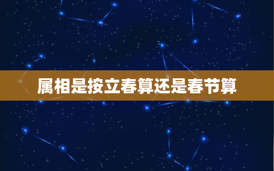 属相是按立春算还是春节算，属相从什么时候开始算 属相按照什么