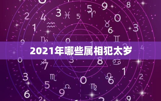 2021年哪些属相犯太岁，2021年犯太岁的五个属相，牛年什