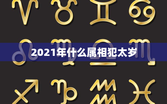 2021年什么属相犯太岁，属羊人犯太岁的年份 属羊的在牛年犯