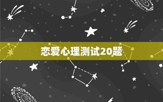 恋爱心理测试20题，简短的爱情测试题目： 就是大家可以一起玩的，打发无