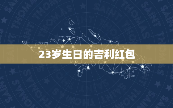 23岁生日的吉利红包，生日红包吉利数字有哪些？