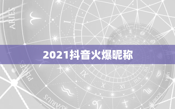 2021抖音火爆昵称，2021抖音火爆昵称有哪些？