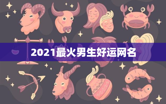 2021最火男生好运网名，2021最火的网名男生