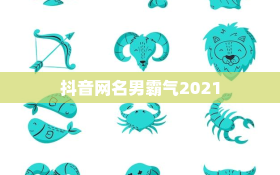 抖音网名男霸气2021，抖音网名男霸气