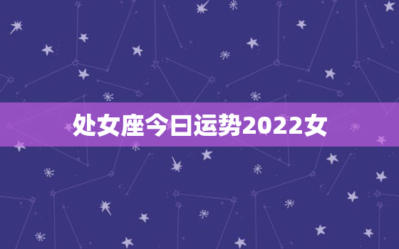 处女座今曰运势2022女，处女座今日运势