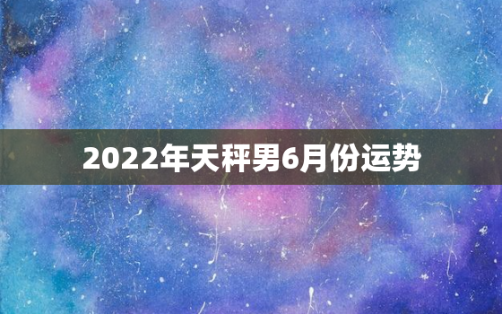 2022年天秤男6月份运势