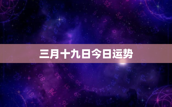 三月十九日今日运势，三月十七日今日生肖运势