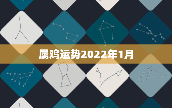 属鸡运势2022年1月，属鸡在2022年运势怎么样