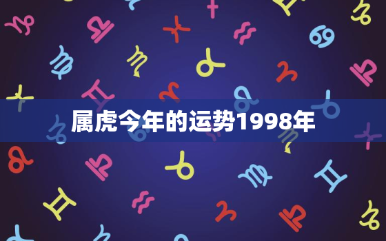 属虎今年的运势1998年，98年四月属虎的是什么命