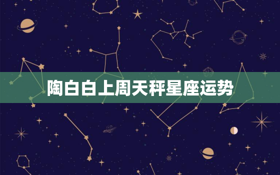 陶白白上周天秤星座运势，陶白白十二星座分析天秤女