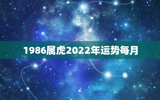 1986属虎2022年运势每月，86年属虎女的2022年怎么样