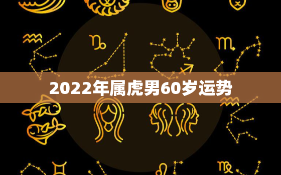 2022年属虎男60岁运势，65年属什么生肖今年多少岁