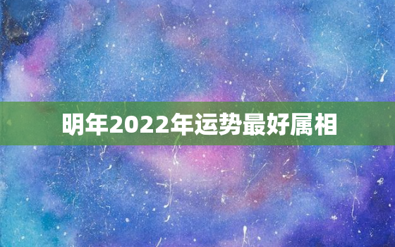 明年2022年运势最好属相