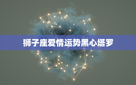 狮子座爱情运势黑心塔罗，黑心塔罗师2022
狮子座