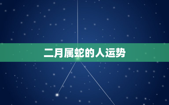 二月属蛇的人运势，属马2022
年二月运势