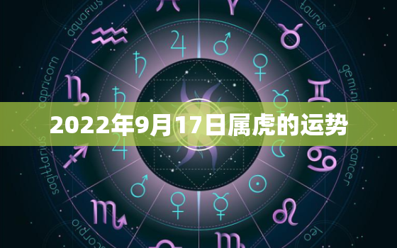 2022年9月17日属虎的运势，2022年生肖虎运势大全