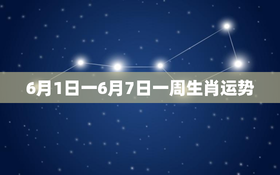 6月1日一6月7日一周生肖运势