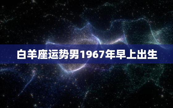 白羊座运势男1967年早上出生