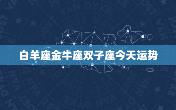 白羊座金牛座双子座今天运势，白羊座金牛座今日运势