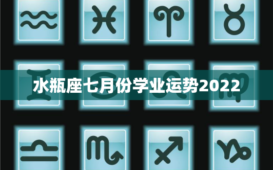 水瓶座七月份学业运势2022