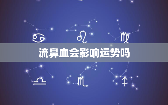 流鼻血会影响运势吗，梦见自己流鼻血了运势开始走呢