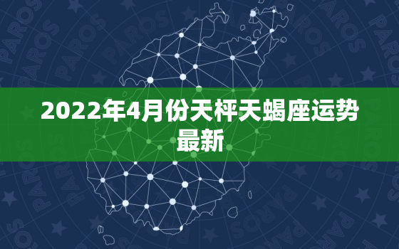 2022年4月份天枰天蝎座运势最新