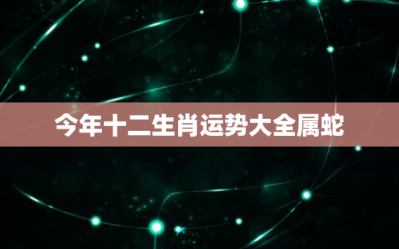 今年十二生肖运势大全属蛇，十二生肖下周运势大全