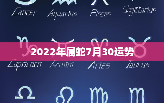 2022年属蛇7月30运势，2022年属蛇人的全年每月