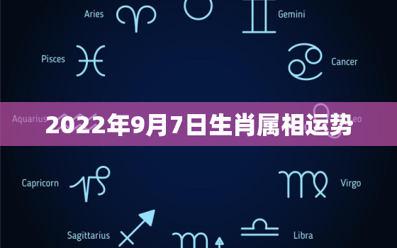 2022年9月7日生肖属相运势，2022
年日期生肖相冲麦