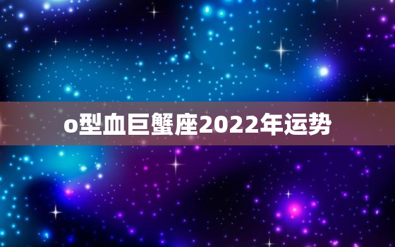 o型血巨蟹座2022年运势