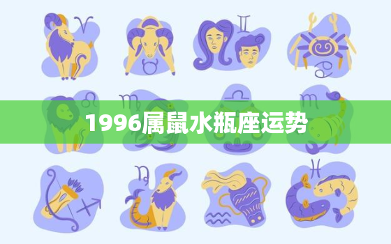 1996属鼠水瓶座运势，1996属鼠女生的贵人