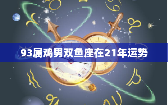 93属鸡男双鱼座在21年运势