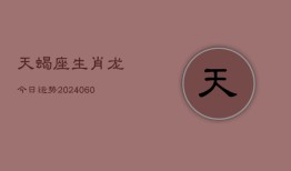 天蝎座生肖龙今日运势(20240608)