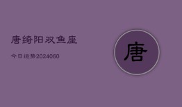 唐绮阳双鱼座今日运势(20240608)