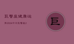 巨蟹座健康运势2024今日，巨蟹座2024今日健康运