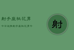 射手座桃花男今日运势，射手座桃花男今日爱情运势